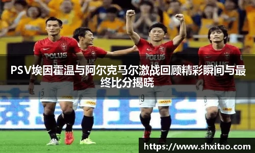 v66体育PSV埃因霍温与阿尔克马尔激战回顾精彩瞬间与最终比分揭晓